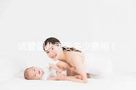 試管嬰兒需要多少費(fèi)用(2025年做試管嬰兒需要多少費(fèi)用)