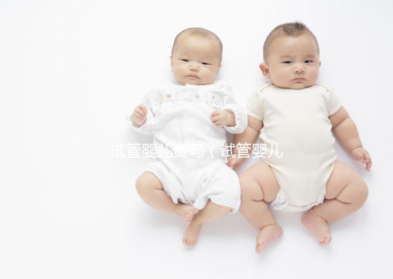 試管嬰兒貴嗎(試管嬰兒貴嗎?需要多少錢(qián))