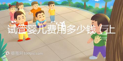 試管嬰兒費(fèi)用多少錢(上海試管嬰兒費(fèi)用多少錢)