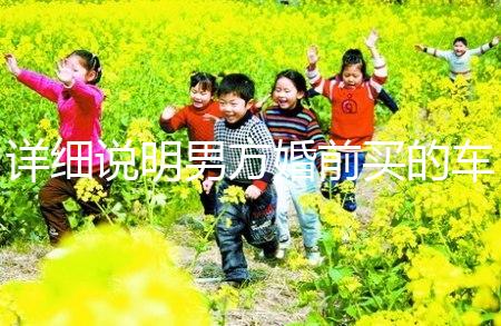 詳細說明男方婚前買的車是否是夫妻共同財產,99%的人不造