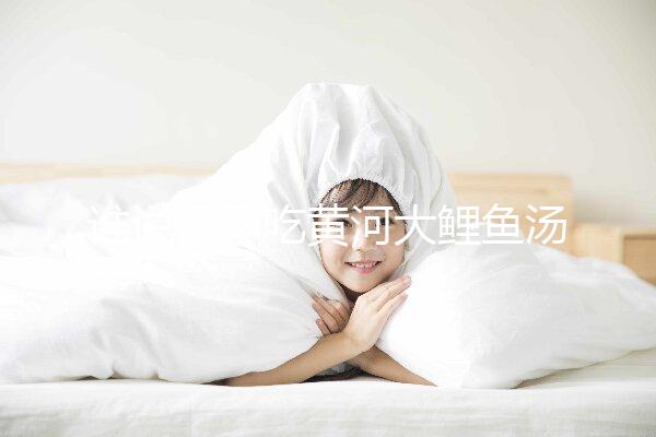 誰說懷孕吃黃河大鯉魚湯不能止孕吐，怎么做才是關(guān)鍵