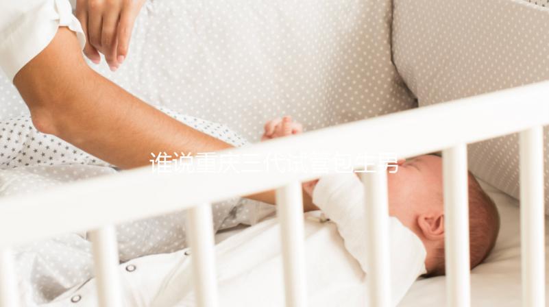 誰說重慶三代試管包生男孩價格一樣，生殖醫院揭露真相