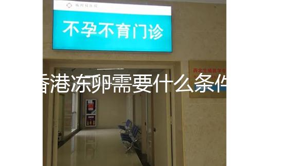 香港凍卵需要什么條件這里有,需不需要結(jié)婚證看完清楚