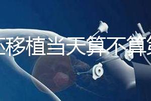 鮮胚移植當(dāng)天算不算第一天？移植后這些注意事項要了解