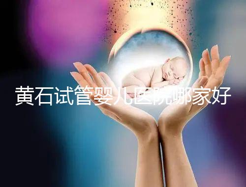 黃石試管嬰兒醫(yī)院哪家好，2024助孕成功率排名參考