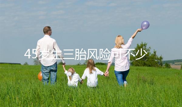 45歲生三胎風(fēng)險可不少,胎盤早剝、異位妊娠危害很常見