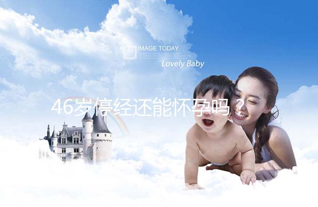 46歲停經還能懷孕嗎？送你4種閉經生孩子的手段
