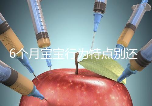 6個月寶寶行為特點別還不了解，怪異表現(xiàn)、如何評估這都有