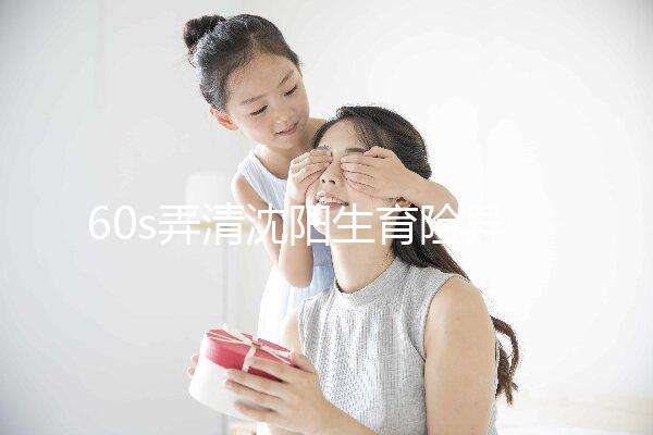 60s弄清沈陽生育險異地生育怎么操作，這個關鍵環節別忽略