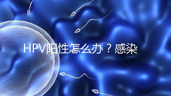 HPV陽性怎么辦？感染了HPV就會得宮頸癌嗎？