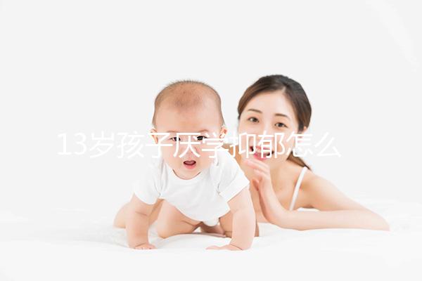 13歲孩子厭學(xué)抑郁怎么辦分人，體驗工作辛苦非通用良方