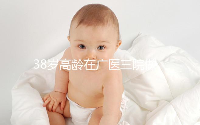 38歲高齡在廣醫三院做試管嬰兒的成功率多少，準備多少錢？