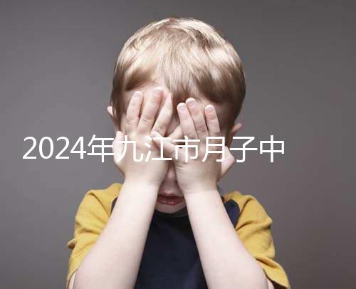 2024年九江市月子中心前十名揭曉，連溪區獲得第一名