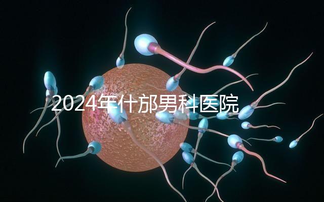 2024年什邡男科醫(yī)院哪家比較好？治療男性疾病最專業(yè)的是它