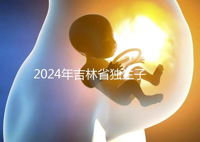 2024年吉林省獨生子女費用新規(guī)定解讀,四平12月這筆錢記得去領(lǐng)