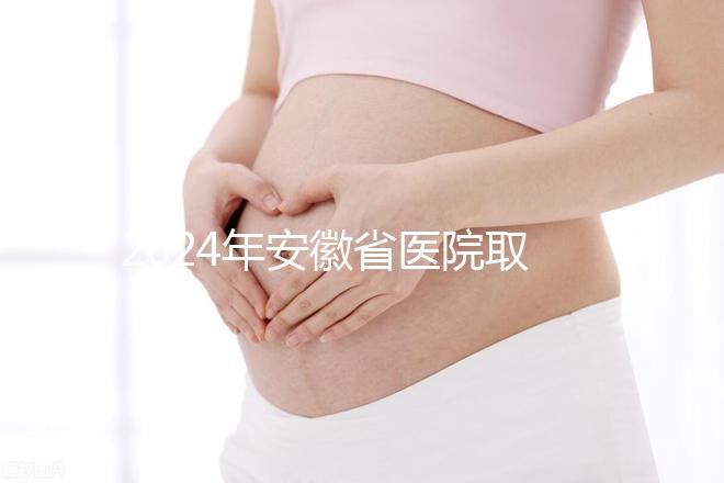 2024年安徽省醫(yī)院取卵價(jià)格盤點(diǎn)，過(guò)來(lái)的人告訴你要付多少錢