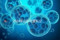 2024年山東試管私立醫(yī)院排名公開,哪家供卵機(jī)構(gòu)好一目了然