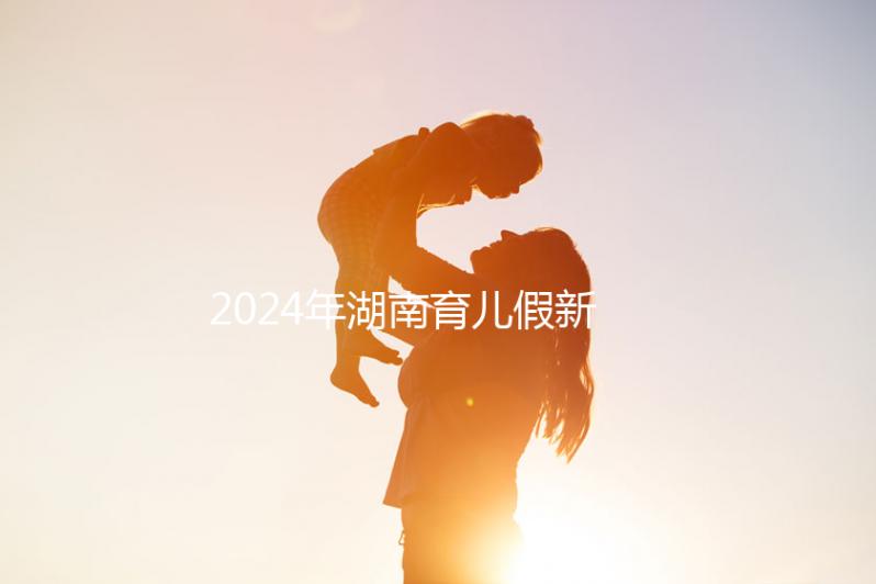 2024年湖南育兒假新規(guī)定,長沙什么時候開始執(zhí)行答案?