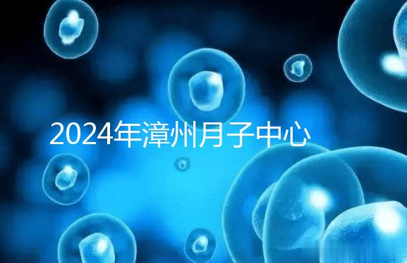 2024年漳州月子中心排名前十，top1住宿環境好，值得推薦