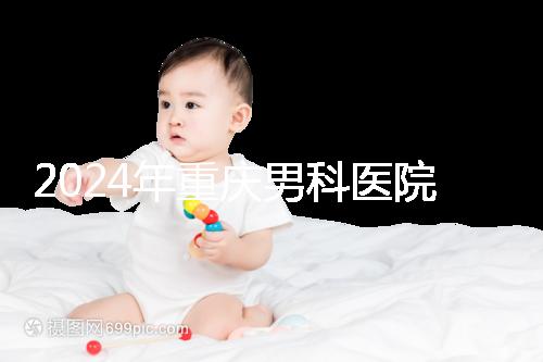 2024年重慶男科醫院排名前十，附涪陵區正規機構介紹