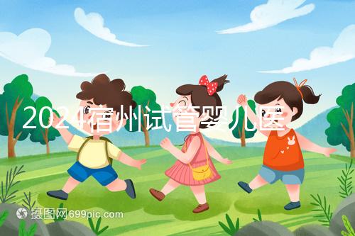 2024宿州試管嬰兒醫(yī)院大全,附:三代試管費用明細