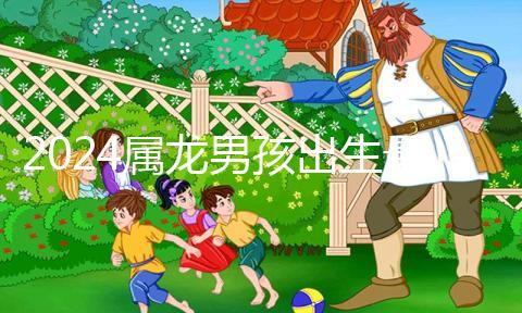 2024屬龍男孩出生最好六個(gè)吉日公布,內(nèi)增剖腹產(chǎn)吉時(shí)