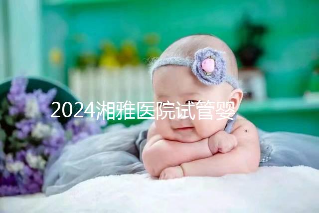 2024湘雅醫院試管嬰兒費用明細表,一次成功預算3萬也足夠
