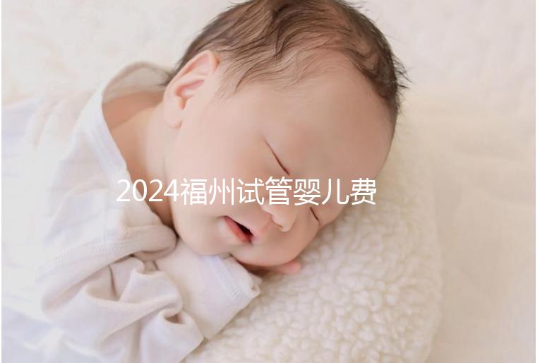 2024福州試管嬰兒費用大約多少？去福州做試管要花多少錢