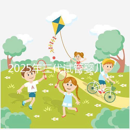 2025年三代試管嬰兒新版操作攻略:總共7步(詳細解讀)