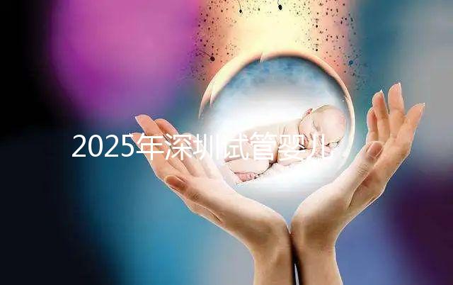 2025年深圳試管嬰兒三代手術(shù)費用全公開,官方價格明細表曝光!