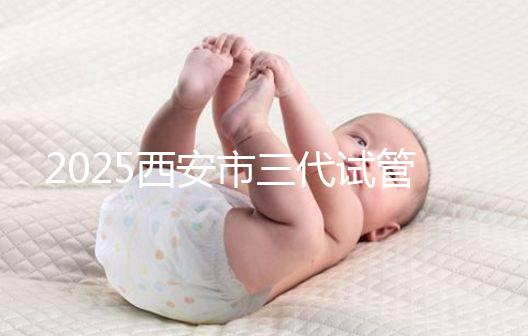 2025西安市三代試管嬰兒助孕費(fèi)用明細(xì)，預(yù)算準(zhǔn)備心中有數(shù)！