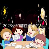 2023必和前任結婚的生肖公布，積極爭取破鏡重圓不是夢